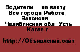 Водители BC на вахту. - Все города Работа » Вакансии   . Челябинская обл.,Усть-Катав г.